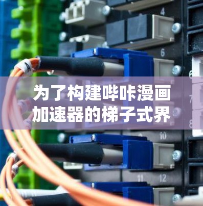 为了构建哔咔漫画加速器的梯子式界面，确保用户能够快速找到所需的加速功能，可以按照以下步骤进行设计和实现