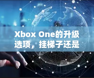 Xbox One的升级选项，挂梯子还是加速器？哪种更值得考虑？