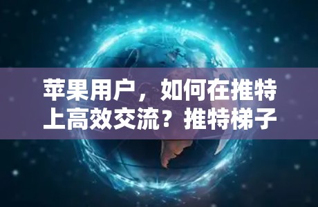 苹果用户,如何在推特上高效交流?推特梯子加速器的实用技巧与应用 苹果用户,如何在推特上高效交流?推特梯子加速器的实用技巧与应用