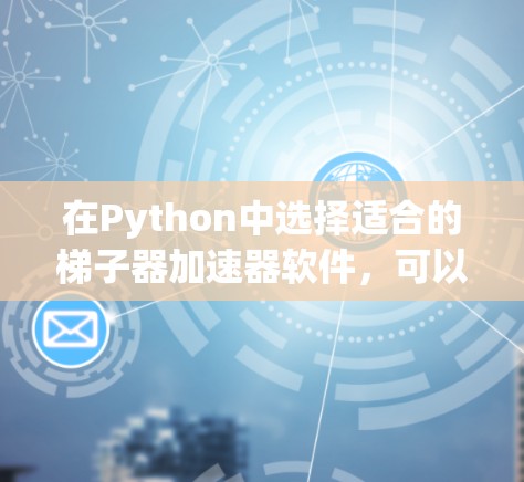 在Python中选择适合的梯子器加速器软件，可以按照以下步骤进行