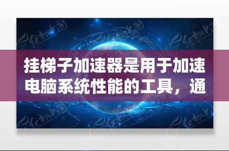 挂梯子加速器是用于加速电脑系统性能的工具，通常用于优化驱动程序、文件处理等。以下是针对挂梯子加速器的详细推荐和使用指南