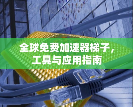 全球免费加速器梯子,工具与应用指南