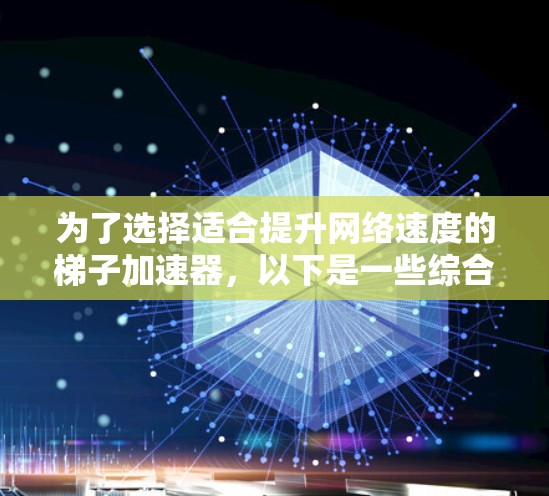 为了选择适合提升网络速度的梯子加速器，以下是一些综合考虑的因素和推荐策略