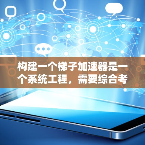 构建一个梯子加速器是一个系统工程,需要综合考虑各个部件的性能和相互作用。以下是一个系统化的步骤指南