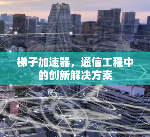 梯子加速器，通信工程中的创新解决方案