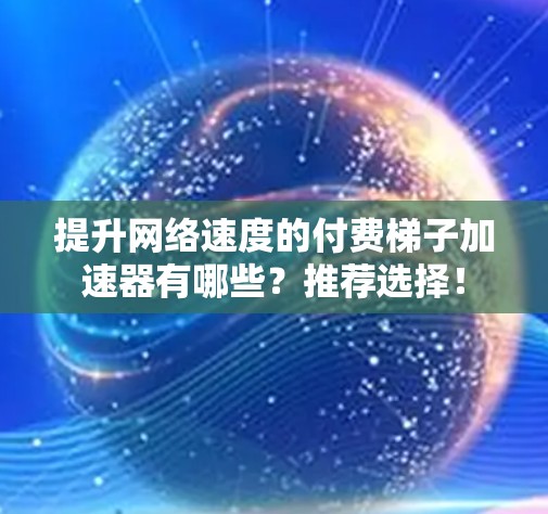 提升网络速度的付费梯子加速器有哪些？推荐选择！