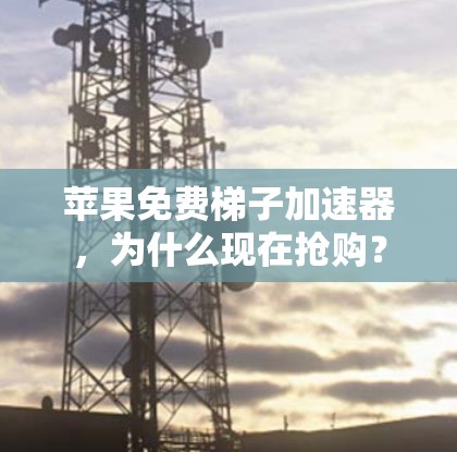 苹果免费梯子加速器,为什么现在抢购?