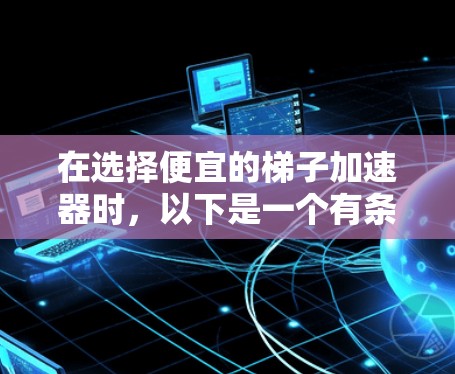 在选择便宜的梯子加速器时,以下是一个有条理的推荐和比较指南