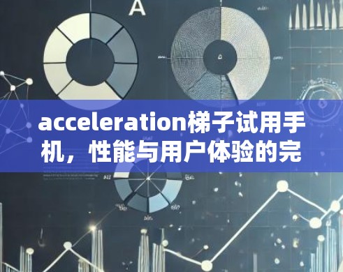 acceleration梯子试用手机,性能与用户体验的完美结合