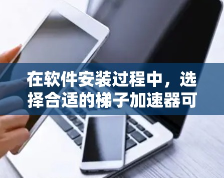 在软件安装过程中，选择合适的梯子加速器可以显著提升效率，节省时间。以下是一些推荐的梯子加速器，供您参考