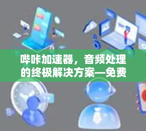 哔咔加速器，音频处理的终极解决方案—免费版如何玩转