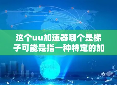 这个uu加速器哪个是梯子可能是指一种特定的加速技术或工具,类似于梯子用来帮助用户快速到达目标。在不同的领域中,加速器可能有不同的应用场景和名字,因此需要结合上下文来理解具体含义