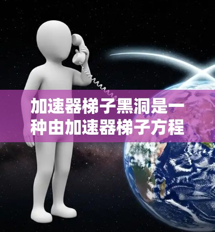 加速器梯子黑洞是一种由加速器梯子方程描述的黑洞运动模型,其数学表达式为