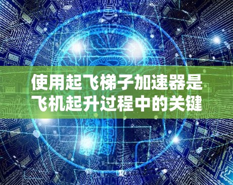 使用起飞梯子加速器是飞机起升过程中的关键技术，以下是详细的步骤和注意事项