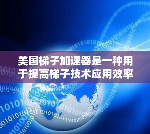 美国梯子加速器是一种用于提高梯子技术应用效率和安全性设备，主要由以下元素组成