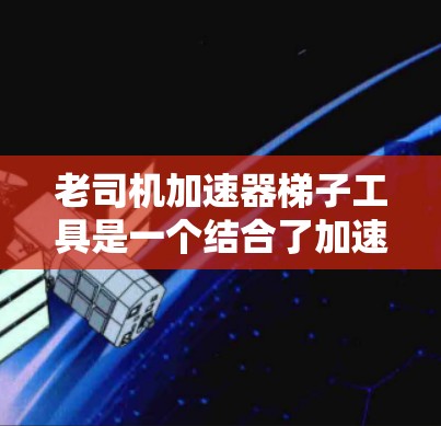 老司机加速器梯子工具是一个结合了加速和梯子操作的设备，旨在在特定驾驶和梯子使用场景中实现同时提高加速和梯子操作的功能。以下是对其功能、用途、技术要求、市场定位以及其他考虑因素的详细分析