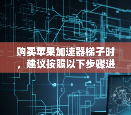 购买苹果加速器梯子时，建议按照以下步骤进行