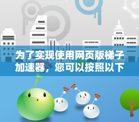 为了实现使用网页版梯子加速器，您可以按照以下步骤操作