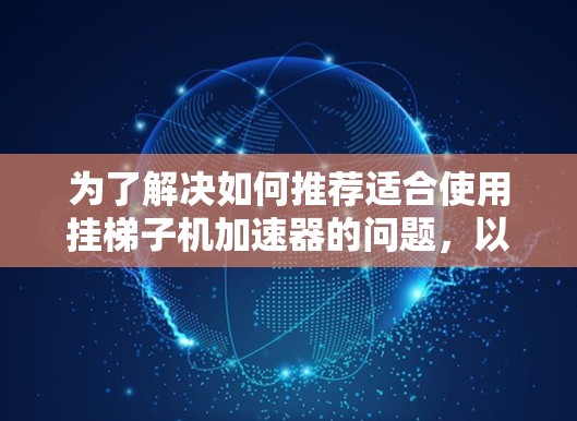 为了解决如何推荐适合使用挂梯子机加速器的问题，以下是一个有条理的总结和推荐过程