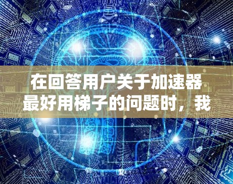 在回答用户关于加速器最好用梯子的问题时，我需要明确区分梯子和加速器，解释为什么梯子可能被用作加速器。以下是详细的分步解释