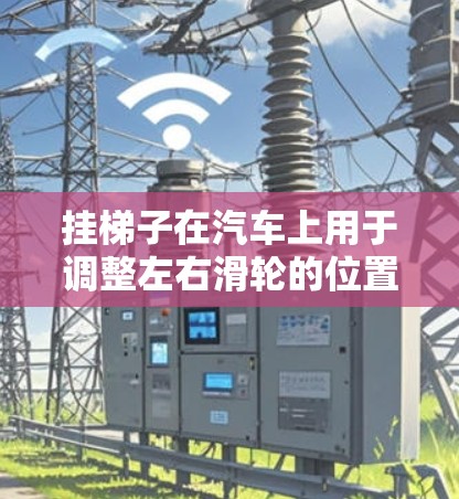 挂梯子在汽车上用于调整左右滑轮的位置，以实现更灵活的车头方向控制或摇晃移动车头。以下是对此问题的详细分析
