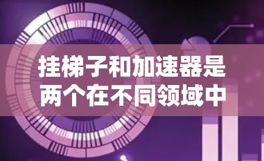 挂梯子和加速器是两个在不同领域中广泛应用的概念，尽管它们在某些方面有相似之处，但也存在显著的不同。以下是它们的区别