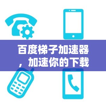 百度梯子加速器,加速你的下载之路