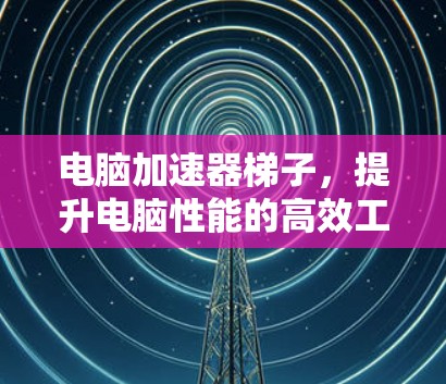 电脑加速器梯子，提升电脑性能的高效工具