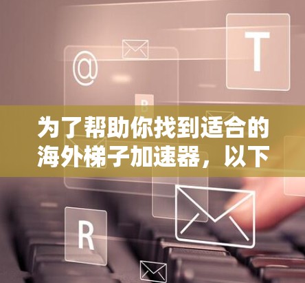 为了帮助你找到适合的海外梯子加速器，以下是一些推荐的工具，每个工具都有其独特之处和适合性