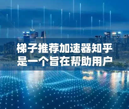 梯子推荐加速器知乎是一个旨在帮助用户快速找到推荐内容的工具，结合了梯子式的推荐机制和人工智能算法。以下是一些具体的步骤和方法，帮助你更好地使用这个工具
