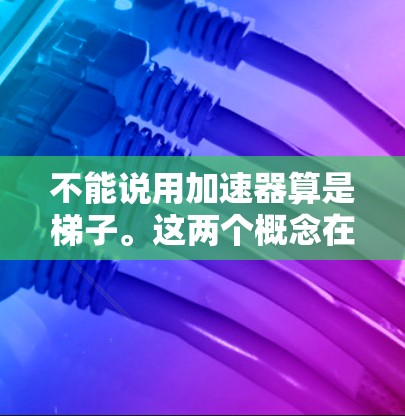不能说用加速器算是梯子。这两个概念在物理和工程上有所不同