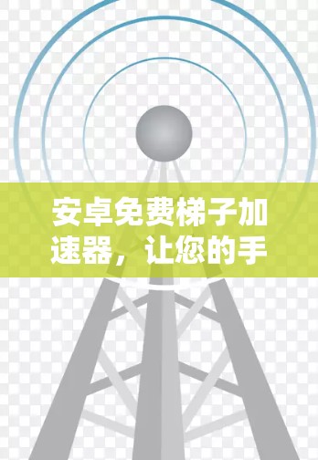 安卓免费梯子加速器，让您的手机更上一层楼