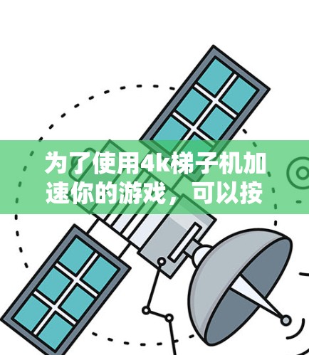 为了使用4k梯子机加速你的游戏，可以按照以下步骤进行