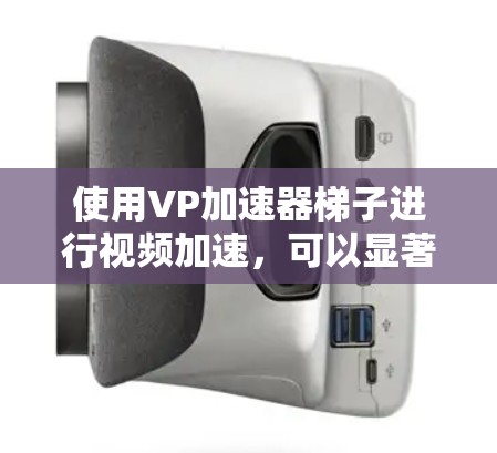 使用VP加速器梯子进行视频加速，可以显著提高视频播放速度。以下是使用步骤的详细指南