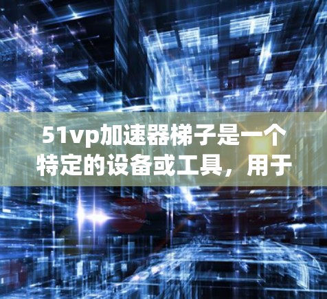 51vp加速器梯子是一个特定的设备或工具，用于在特定条件下加速某个运动或技术。以下是对此工具的详细解释