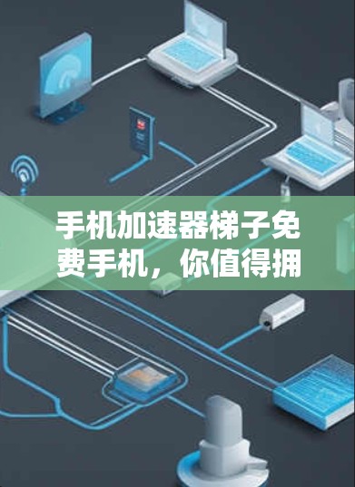 手机加速器梯子免费手机，你值得拥有的加速工具