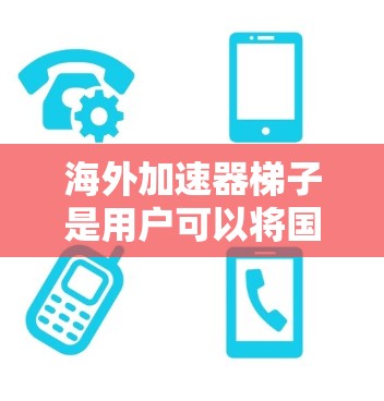 海外加速器梯子是用户可以将国内高速流量转移到其他国家的设备。以下是一些步骤和方法，帮助您获取海外加速器梯子的使用权限和安全使用