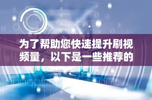 为了帮助您快速提升刷视频量，以下是一些推荐的平台和梯子加速器