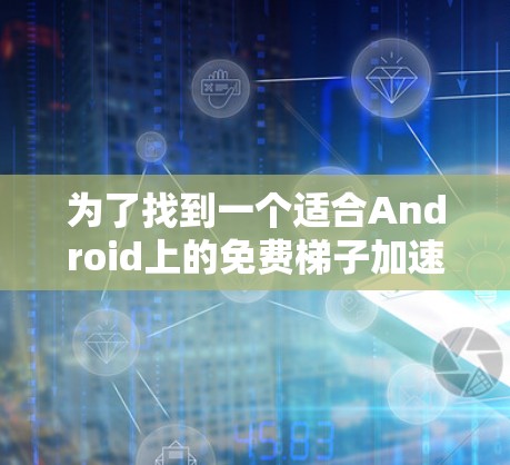 为了找到一个适合Android上的免费梯子加速器，我进行了以下步骤的思考和行动
