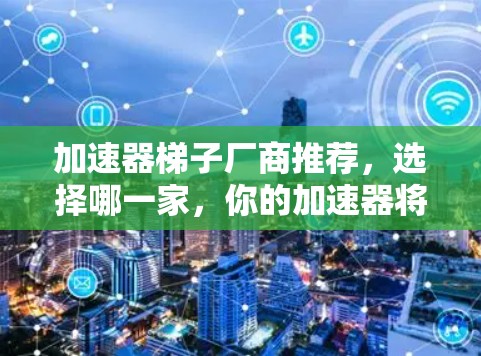 加速器梯子厂商推荐,选择哪一家,你的加速器将更强大