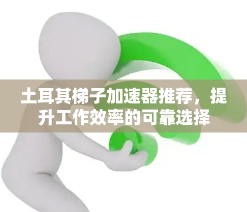 土耳其梯子加速器推荐,提升工作效率的可靠选择 土耳其梯子加速器推荐,提升工作效率的可靠选择