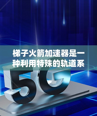 梯子火箭加速器是一种利用特殊的轨道系统和推进技术来加速火箭的技术,旨在在较短的时间内获得更大的速度。以下是对其的详细解释