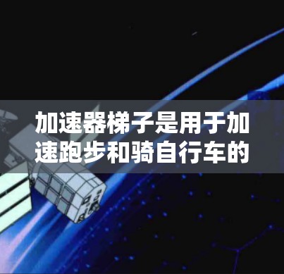 加速器梯子是用于加速跑步和骑自行车的工具，广泛应用于训练和比赛场景。以下是其主要用途的详细解析
