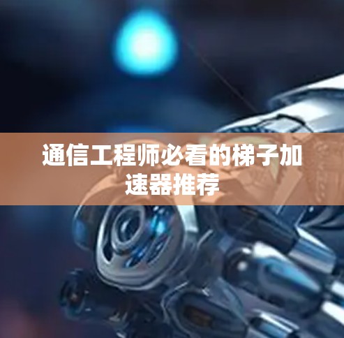 通信工程师必看的梯子加速器推荐