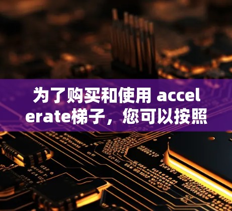 为了购买和使用 accelerate梯子，您可以按照以下步骤进行