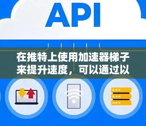 在推特上使用加速器梯子来提升速度，可以通过以下步骤实现