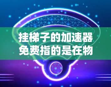 挂梯子的加速器免费指的是在物理学领域中，使用特定的加速器模型（如SR-13、SR-71）来加速带电粒子的示例或资源。以下是一个逐步的指南，帮助您进行加速器模拟