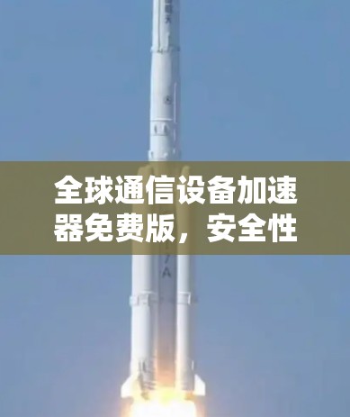 全球通信设备加速器免费版，安全性能提升新标准