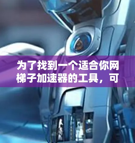 为了找到一个适合你网梯子加速器的工具，可以按照以下步骤进行