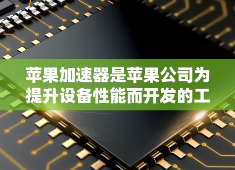 苹果加速器是苹果公司为提升设备性能而开发的工具，广泛应用于苹果产品。以下是一些苹果加速器的主要功能和常见加速器列表，供您参考